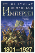 На руинах Османской империи. Новая Турция и свободные Балканы. 1801—1927