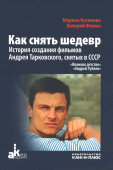 Как снять шедевр. История создания фильмов Андрея Тарковского, снятых в СССР