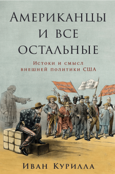 Книга «Американцы и все остальные. Истоки и смысл внешней политики США» - автор Курилла Иван Иванович , твердый переплёт, кол-во страниц - 320, издательство «Альпина Паблишер»,  ISBN 978-5-9614-8142-6, 2024 год