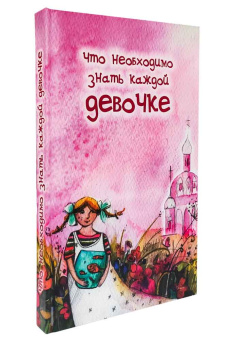 Книга «Что необходимо знать каждой девочке» -  твердый переплёт, кол-во страниц - 272, издательство «Родное слово»,  ISBN 978-5-89101-219-6, 2022 год