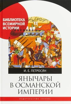 Книга «Янычары в Османской империи. Государство и войны (XV-начало XVII в.) » - автор Петросян Ирина Евгеньевна, твердый переплёт, кол-во страниц - 604, издательство «Наука»,  серия «Библиотека всемирной истории», ISBN 978-5-02-040540-0, 2019 год