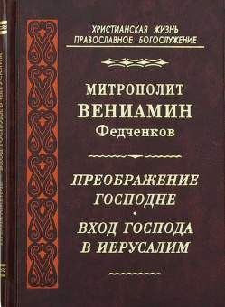 Книга «Преображение Господне. Вход Господа в Иерусалим» - автор Вениамин (Федченков) митрополит, твердый переплёт, кол-во страниц - 288, издательство «Правило веры»,  серия «Христианская жизнь. Православное богослужение», ISBN 978-5-94-759-113-2, 2010 год