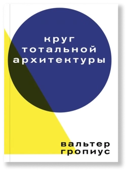 Книга «Круг тотальной архитектуры» - автор Гропиус Вальтер, мягкий переплёт, кол-во страниц - 208, издательство «Ad Marginem»,  ISBN 978-5-91103-387-3, 2022 год