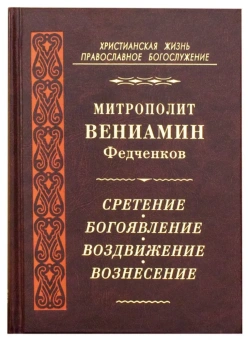 Книга «Сретение. Богоявление. Воздвижение. Вознесение» - автор Вениамин (Федченков) митрополит, твердый переплёт, кол-во страниц - 528, издательство «Правило веры»,  серия «Христианская жизнь. Православное богослужение», ISBN 978-5-94759-210-8, 2015 год