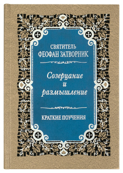 Книга «Созерцание и размышление. Краткие поучения» - автор Феофан Затворник святитель, твердый переплёт, кол-во страниц - 596, издательство «Правило веры»,  ISBN 978-5-94759-176-7, 2022 год