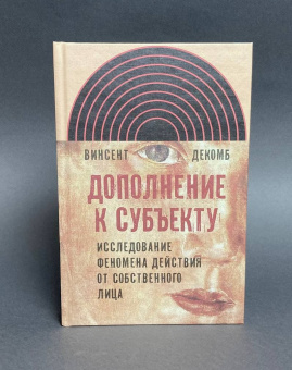 Книга «Дополнение к субъекту: Исследование феномена действия от собственного лица, Декомб Винсент» - автор Декомб Винсент, твердый переплёт, кол-во страниц - 576, издательство «Новое литературное обозрение»,  серия «Интеллектуальная история», ISBN 978-5-86793-827-7, 2013 год